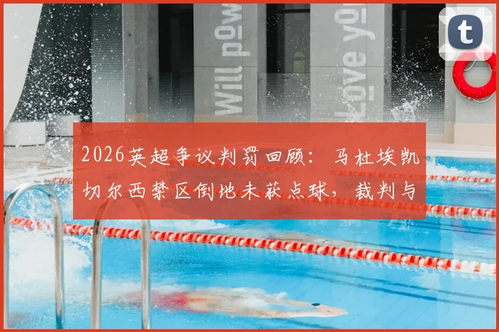 2026英超争议判罚回顾:马杜埃凯切尔西禁区倒地未获点球,裁判与VAR的沉默引发球迷热议