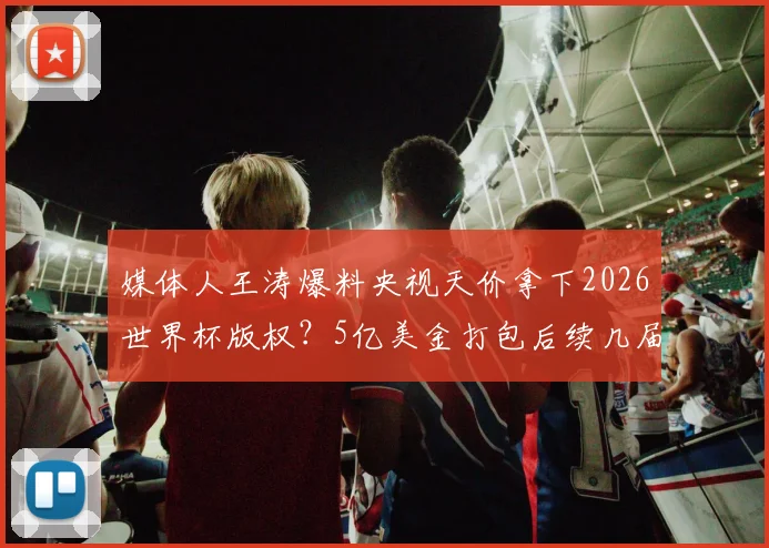 媒体人王涛爆料央视天价拿下2026世界杯版权？5亿美金打包后续几届赛事版权内幕深度解读