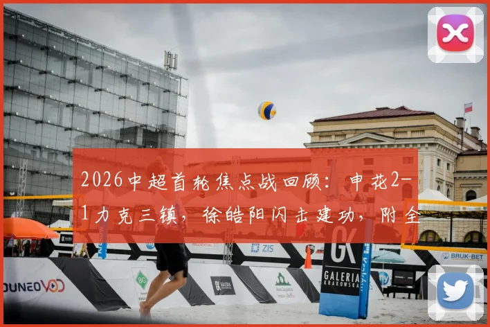 2026中超首轮焦点战回顾：申花2-1力克三镇，徐皓阳闪击建功，附全场数据与球员评分解析