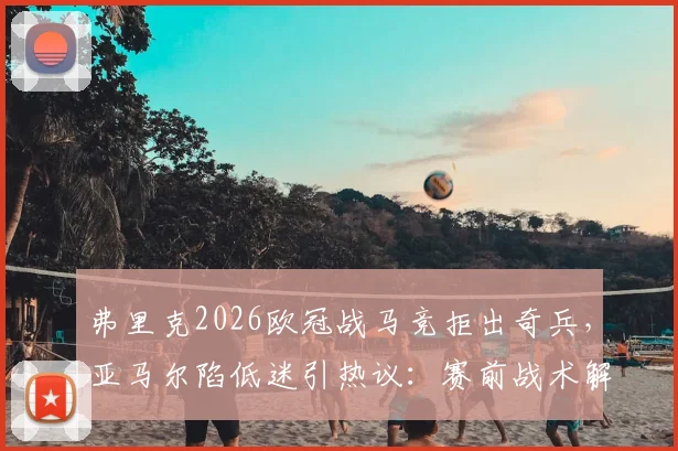 弗里克2026欧冠战马竞拒出奇兵，亚马尔陷低迷引热议：赛前战术解析与球员舆论深度观察