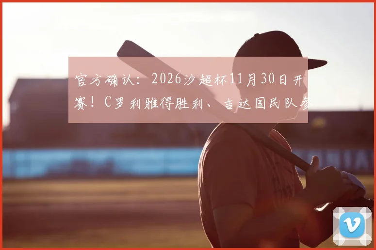 官方确认：2026沙超杯11月30日开赛！C罗利雅得胜利、吉达国民队参赛，解析利雅得新月无资格原因