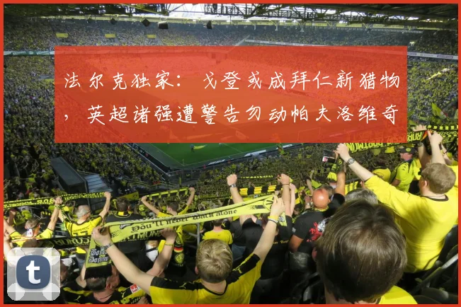 法尔克独家：戈登或成拜仁新猎物，英超诸强遭警告勿动帕夫洛维奇