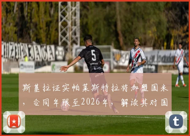 斯基拉证实帕莱斯特拉将加盟国米，合同年限至2026年，解读其对国米青训体系的影响与未来前景