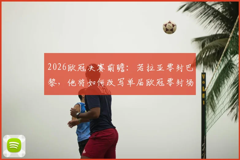 2026欧冠决赛前瞻：若拉亚零封巴黎，他将如何改写单届欧冠零封场次纪录？关键数据深度分析