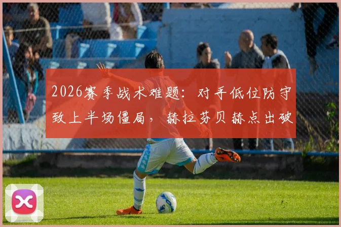 2026赛季战术难题：对手低位防守致上半场僵局，赫拉芬贝赫点出破局关键方法