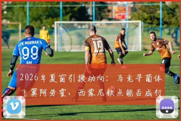 2026年夏窗引援动向：马竞寻葡体飞翼阿劳霍，西蒙尼钦点能否成行？