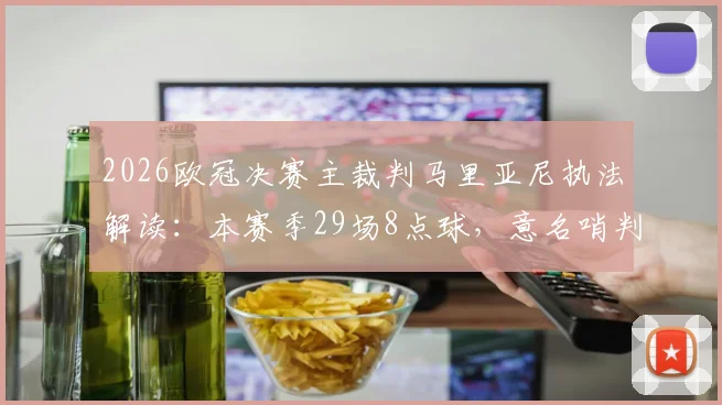 2026欧冠决赛主裁判马里亚尼执法解读：本赛季29场8点球，意名哨判罚尺度与过往决赛争议分析
