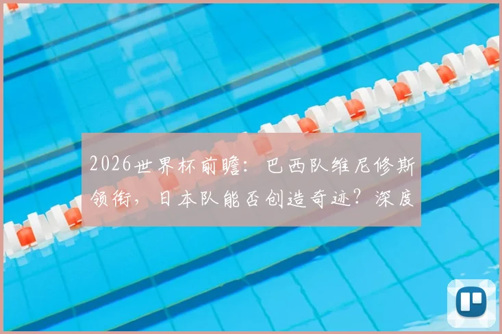 2026世界杯前瞻：巴西队维尼修斯领衔，日本队能否创造奇迹？深度解析双方阵容与历史战绩