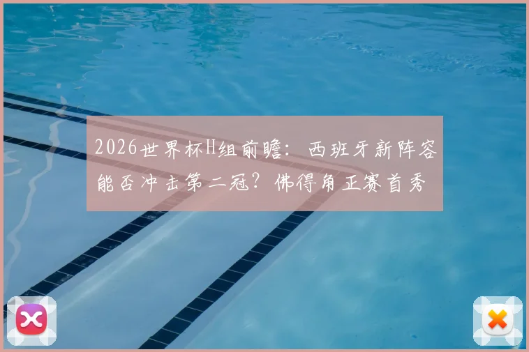 2026世界杯H组前瞻:西班牙新阵容能否冲击第二冠?佛得角正赛首秀能带来多大惊喜?