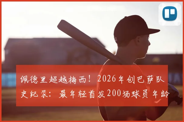 佩德里超越梅西！2026年创巴萨队史纪录：最年轻首发200场球员年龄与技术特点解析