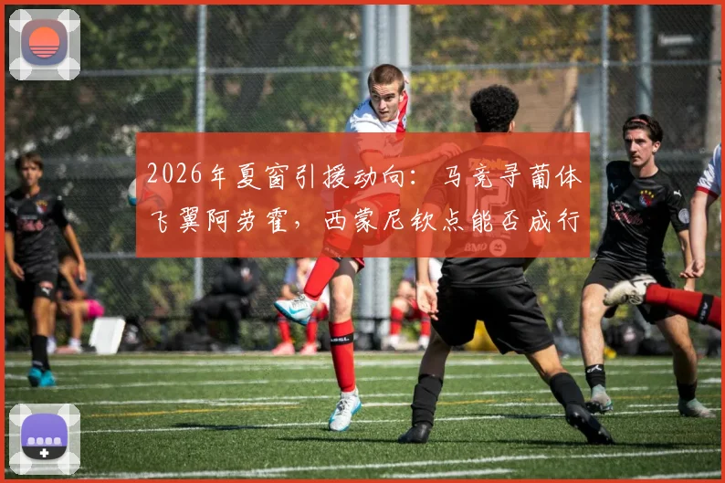2026年夏窗引援动向：马竞寻葡体飞翼阿劳霍，西蒙尼钦点能否成行？