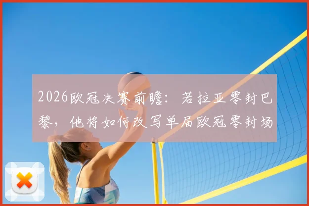 2026欧冠决赛前瞻：若拉亚零封巴黎，他将如何改写单届欧冠零封场次纪录？关键数据深度分析