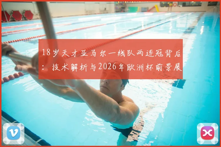 18岁天才亚马尔一线队两连冠背后：技术解析与2026年欧洲杯前景展望