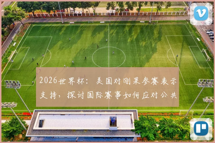 2026世界杯：美国对刚果参赛表示支持，探讨国际赛事如何应对公共卫生风险（如埃博拉）
