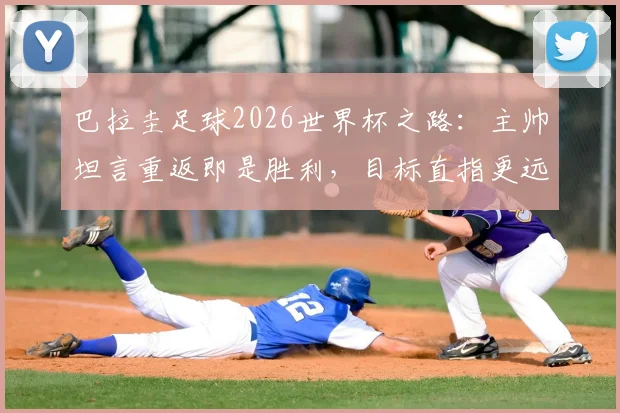 巴拉圭足球2026世界杯之路：主帅坦言重返即是胜利，目标直指更远征程与实力深度解析