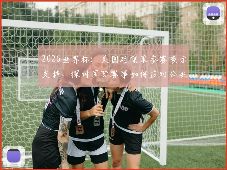 2026世界杯：美国对刚果参赛表示支持，探讨国际赛事如何应对公共卫生风险（如埃博拉）