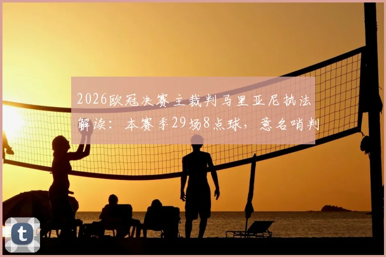 2026欧冠决赛主裁判马里亚尼执法解读：本赛季29场8点球，意名哨判罚尺度与过往决赛争议分析
