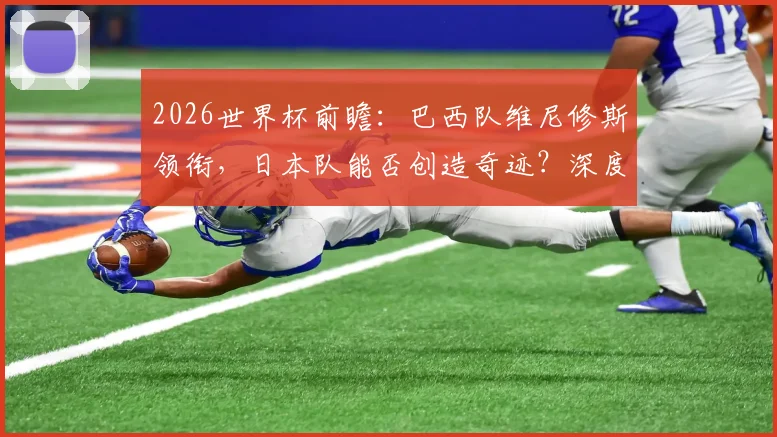 2026世界杯前瞻：巴西队维尼修斯领衔，日本队能否创造奇迹？深度解析双方阵容与历史战绩