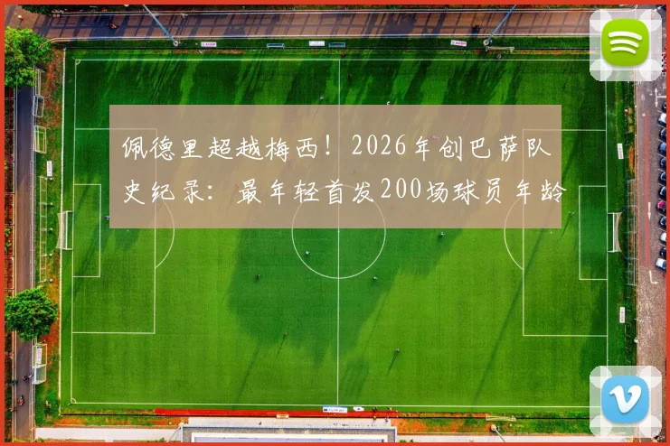 佩德里超越梅西！2026年创巴萨队史纪录：最年轻首发200场球员年龄与技术特点解析