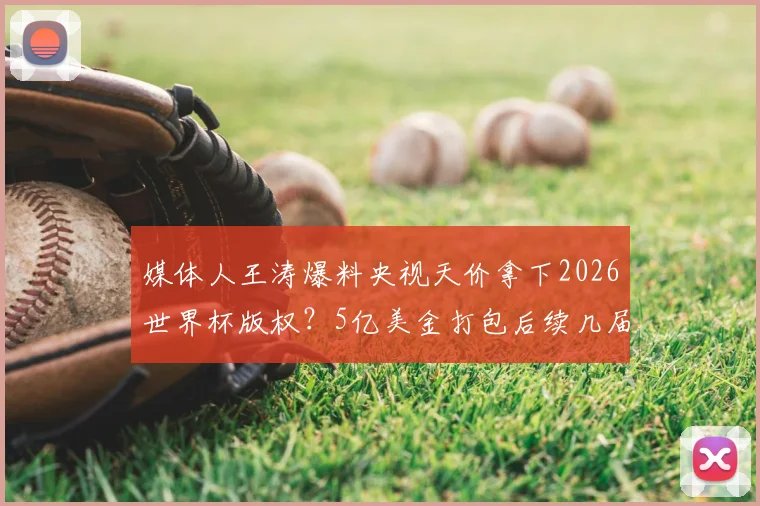 媒体人王涛爆料央视天价拿下2026世界杯版权？5亿美金打包后续几届赛事版权内幕深度解读