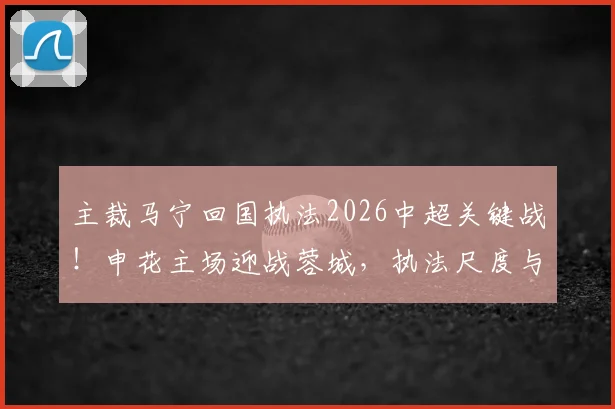 主裁马宁回国执法2026中超关键战！申花主场迎战蓉城，执法尺度与比赛走势前瞻
