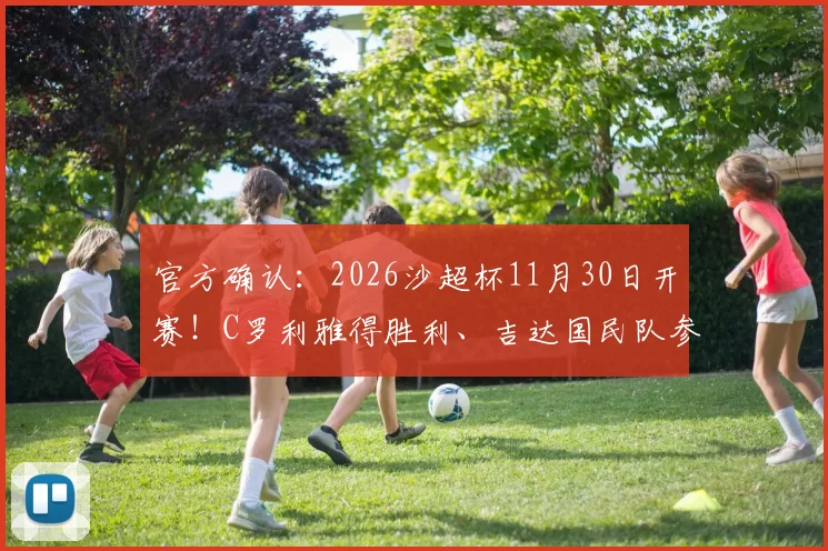 官方确认：2026沙超杯11月30日开赛！C罗利雅得胜利、吉达国民队参赛，解析利雅得新月无资格原因