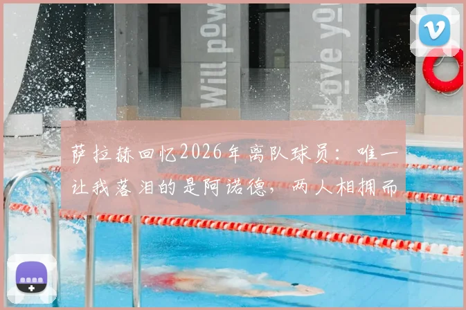 萨拉赫回忆2026年离队球员：唯一让我落泪的是阿诺德，两人相拥而泣的真实幕后故事