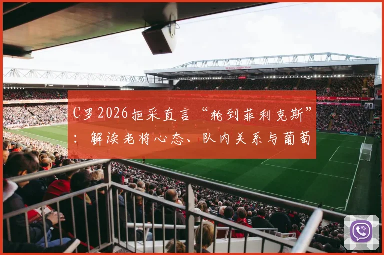 C罗2026拒采直言“轮到菲利克斯”：解读老将心态、队内关系与葡萄牙锋线新信号